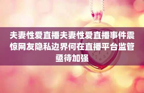 夫妻性爱直播夫妻性爱直播事件震惊网友隐私边界何在直播平台监管亟待加强