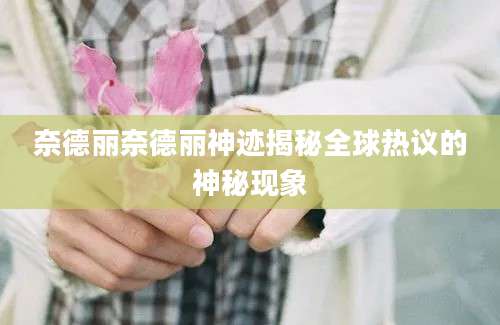奈德丽奈德丽神迹揭秘全球热议的神秘现象