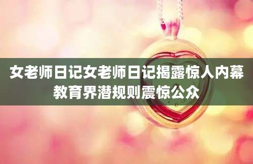 女老师日记女老师日记揭露惊人内幕教育界潜规则震惊公众