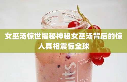 女巫汤惊世揭秘神秘女巫汤背后的惊人真相震惊全球