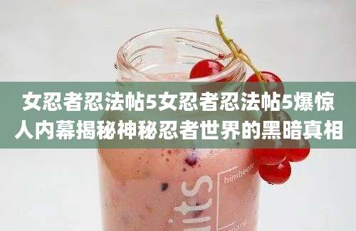 女忍者忍法帖5女忍者忍法帖5爆惊人内幕揭秘神秘忍者世界的黑暗真相
