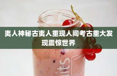 夷人神秘古夷人重现人间考古重大发现震惊世界