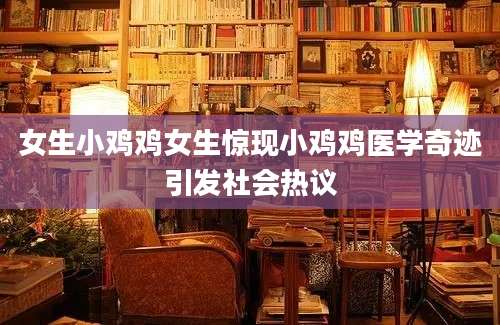 女生小鸡鸡女生惊现小鸡鸡医学奇迹引发社会热议