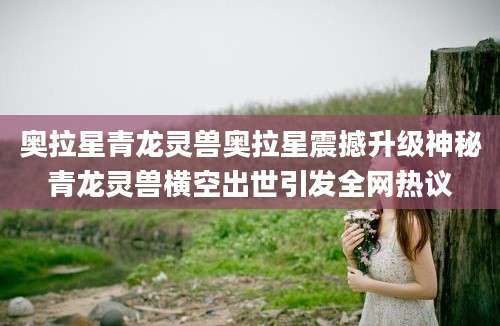奥拉星青龙灵兽奥拉星震撼升级神秘青龙灵兽横空出世引发全网热议