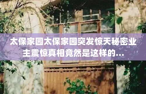 太保家园太保家园突发惊天秘密业主震惊真相竟然是这样的...