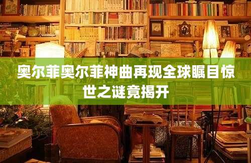 奥尔菲奥尔菲神曲再现全球瞩目惊世之谜竟揭开