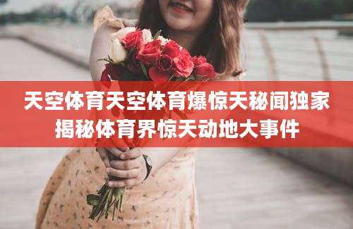 天空体育天空体育爆惊天秘闻独家揭秘体育界惊天动地大事件