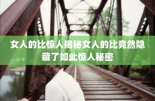 女人的比惊人揭秘女人的比竟然隐藏了如此惊人秘密