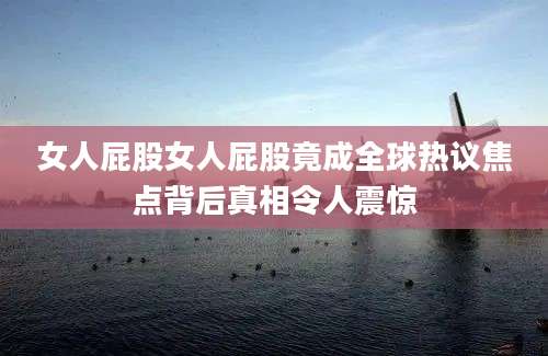 女人屁股女人屁股竟成全球热议焦点背后真相令人震惊