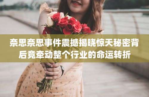 奈思奈思事件震撼揭晓惊天秘密背后竟牵动整个行业的命运转折