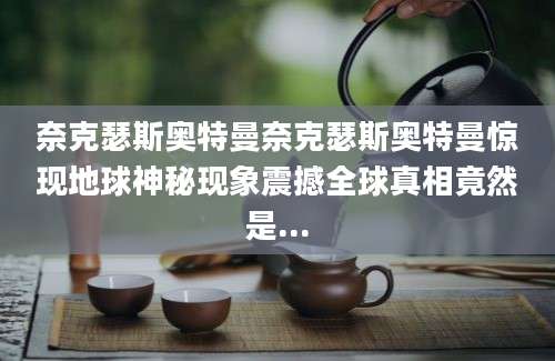 奈克瑟斯奥特曼奈克瑟斯奥特曼惊现地球神秘现象震撼全球真相竟然是...