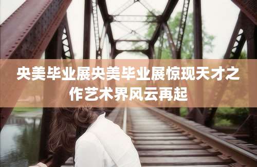 央美毕业展央美毕业展惊现天才之作艺术界风云再起