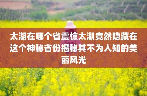 太湖在哪个省震惊太湖竟然隐藏在这个神秘省份揭秘其不为人知的美丽风光