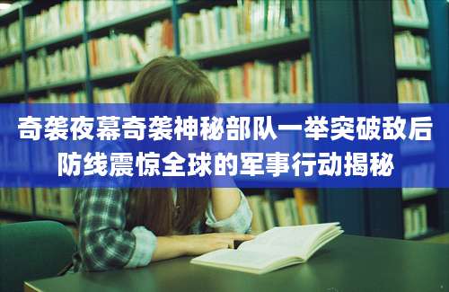 奇袭夜幕奇袭神秘部队一举突破敌后防线震惊全球的军事行动揭秘