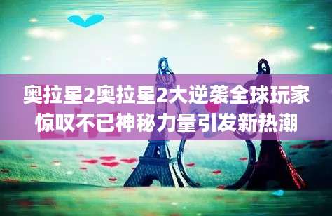 奥拉星2奥拉星2大逆袭全球玩家惊叹不已神秘力量引发新热潮