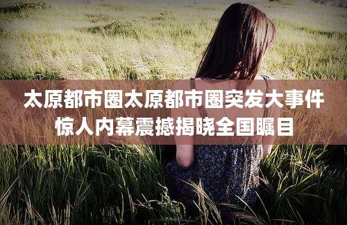 太原都市圈太原都市圈突发大事件惊人内幕震撼揭晓全国瞩目