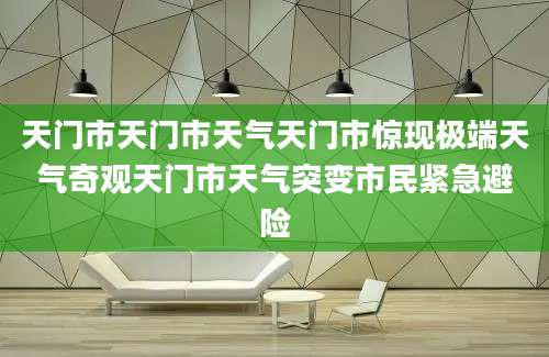 天门市天门市天气天门市惊现极端天气奇观天门市天气突变市民紧急避险
