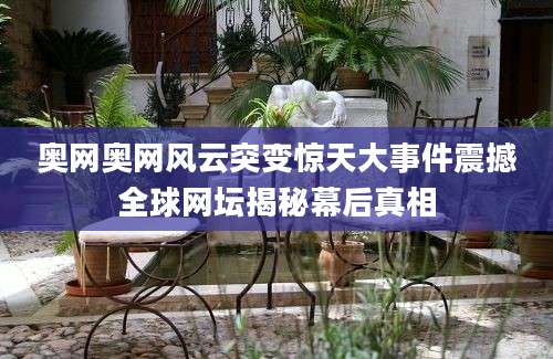 奥网奥网风云突变惊天大事件震撼全球网坛揭秘幕后真相