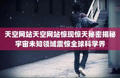 天空网站天空网站惊现惊天秘密揭秘宇宙未知领域震惊全球科学界