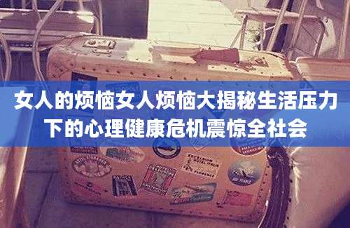 女人的烦恼女人烦恼大揭秘生活压力下的心理健康危机震惊全社会