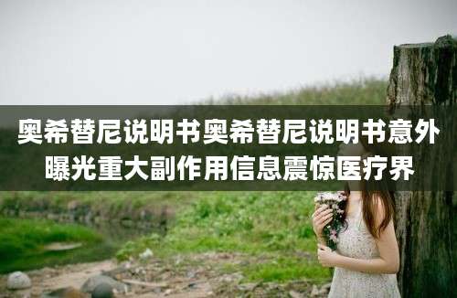 奥希替尼说明书奥希替尼说明书意外曝光重大副作用信息震惊医疗界