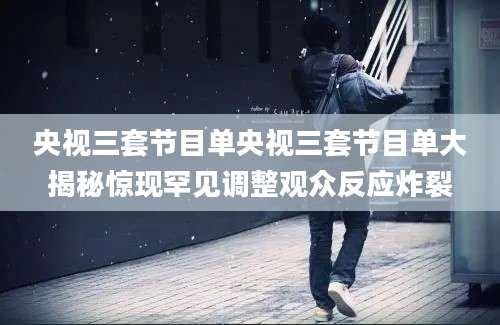 央视三套节目单央视三套节目单大揭秘惊现罕见调整观众反应炸裂
