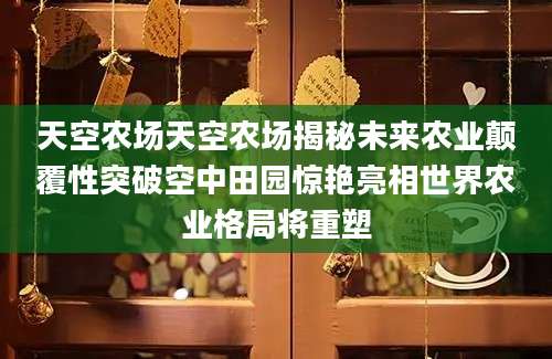 天空农场天空农场揭秘未来农业颠覆性突破空中田园惊艳亮相世界农业格局将重塑