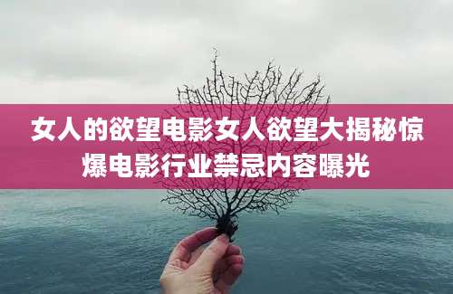 女人的欲望电影女人欲望大揭秘惊爆电影行业禁忌内容曝光