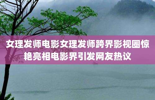 女理发师电影女理发师跨界影视圈惊艳亮相电影界引发网友热议