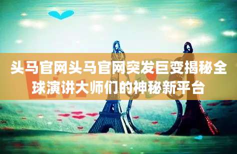 头马官网头马官网突发巨变揭秘全球演讲大师们的神秘新平台