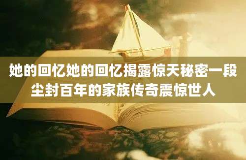她的回忆她的回忆揭露惊天秘密一段尘封百年的家族传奇震惊世人