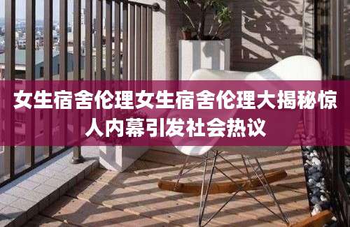 女生宿舍伦理女生宿舍伦理大揭秘惊人内幕引发社会热议