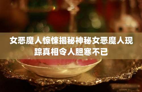 女恶魔人惊悚揭秘神秘女恶魔人现踪真相令人胆寒不已