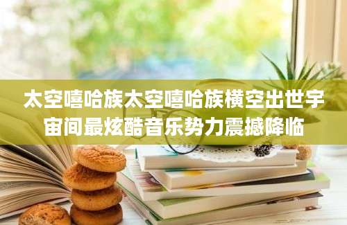 太空嘻哈族太空嘻哈族横空出世宇宙间最炫酷音乐势力震撼降临