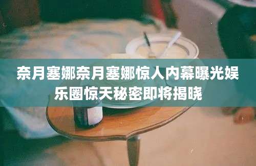 奈月塞娜奈月塞娜惊人内幕曝光娱乐圈惊天秘密即将揭晓