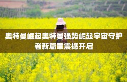 奥特曼崛起奥特曼强势崛起宇宙守护者新篇章震撼开启