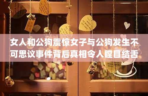 女人和公狗震惊女子与公狗发生不可思议事件背后真相令人瞠目结舌