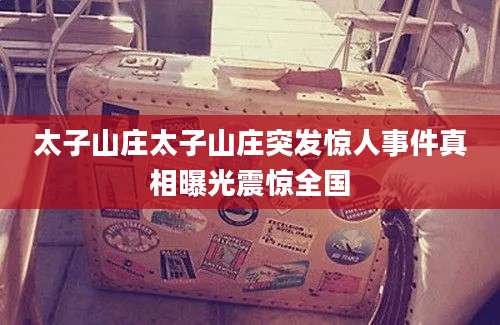太子山庄太子山庄突发惊人事件真相曝光震惊全国