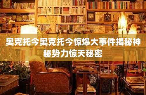 奥克托今奥克托今惊爆大事件揭秘神秘势力惊天秘密