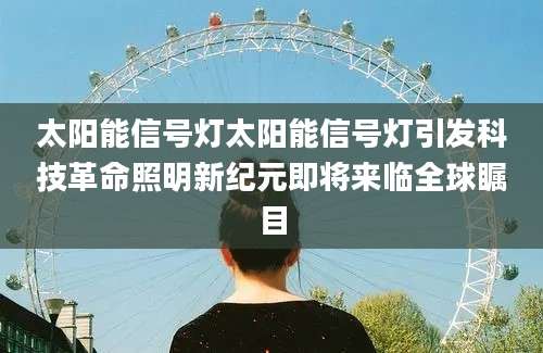 太阳能信号灯太阳能信号灯引发科技革命照明新纪元即将来临全球瞩目