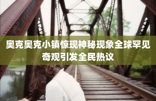 奥克奥克小镇惊现神秘现象全球罕见奇观引发全民热议