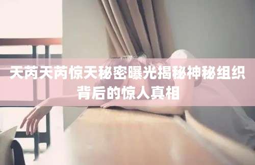 天芮天芮惊天秘密曝光揭秘神秘组织背后的惊人真相