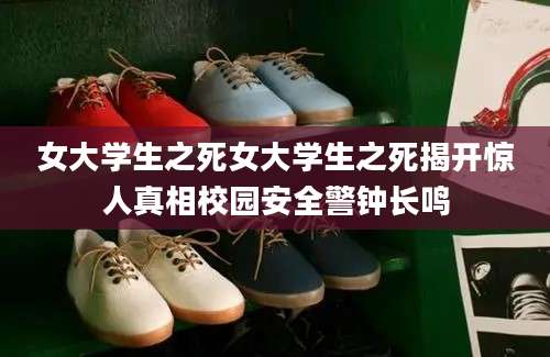 女大学生之死女大学生之死揭开惊人真相校园安全警钟长鸣