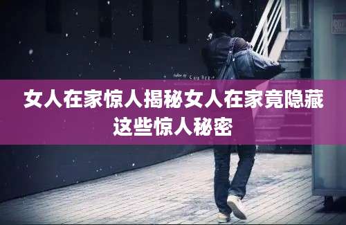 女人在家惊人揭秘女人在家竟隐藏这些惊人秘密