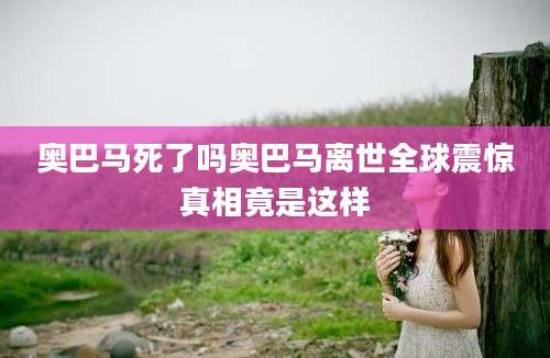 奥巴马死了吗奥巴马离世全球震惊真相竟是这样