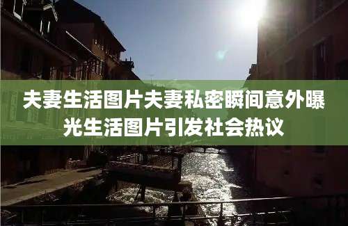夫妻生活图片夫妻私密瞬间意外曝光生活图片引发社会热议