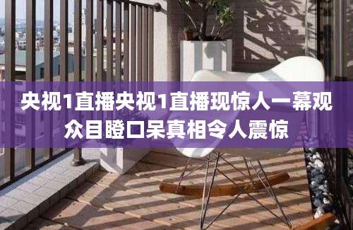 央视1直播央视1直播现惊人一幕观众目瞪口呆真相令人震惊