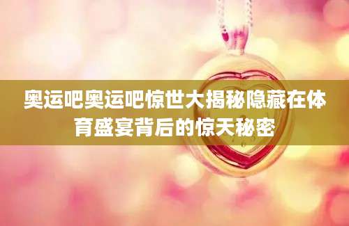 奥运吧奥运吧惊世大揭秘隐藏在体育盛宴背后的惊天秘密