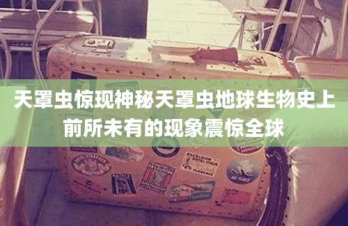 天罩虫惊现神秘天罩虫地球生物史上前所未有的现象震惊全球