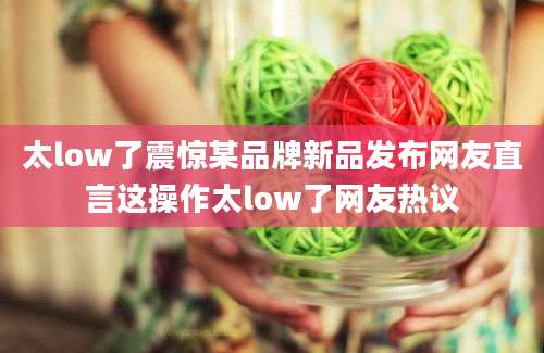 太low了震惊某品牌新品发布网友直言这操作太low了网友热议